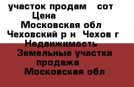 участок продам 6 сот › Цена ­ 799 000 - Московская обл., Чеховский р-н, Чехов г. Недвижимость » Земельные участки продажа   . Московская обл.